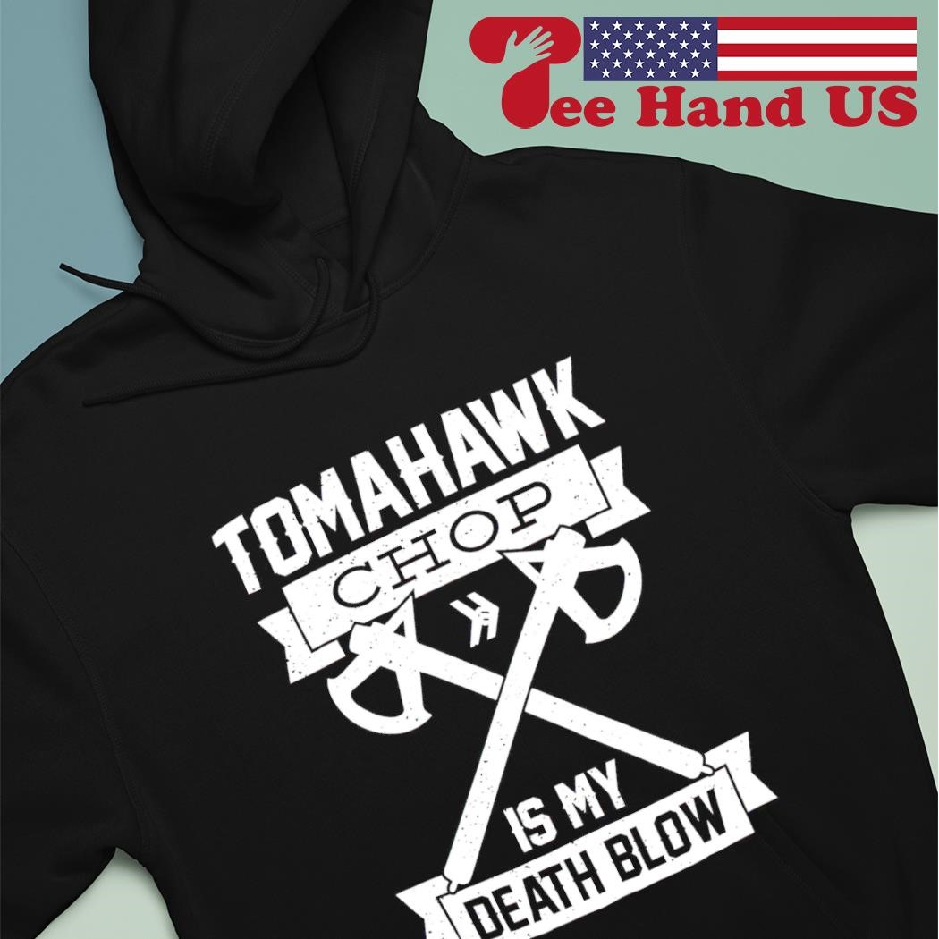 Tomahawk chop is my death blow shirt, hoodie, sweatshirt and tank top