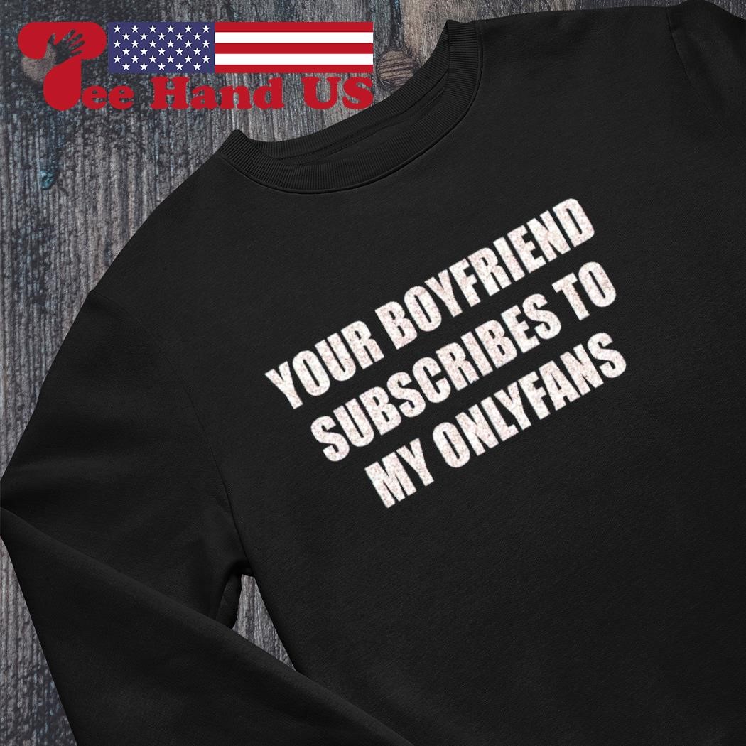 Your boyfriend subscribes to my onlyfans shirt, hoodie, sweater, long  sleeve and tank top