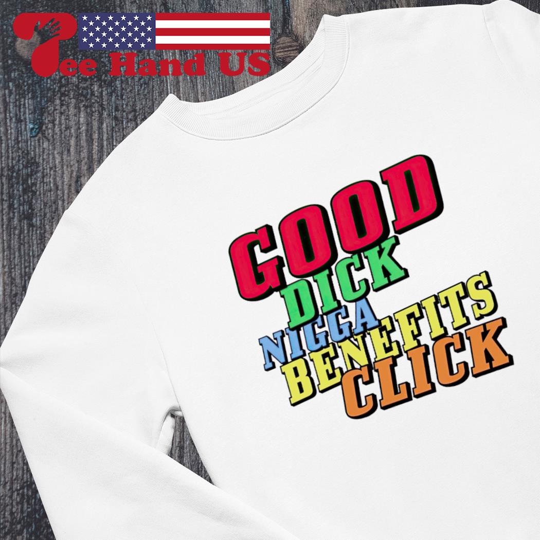 Charleston White good dick nigga benefits click shirt, hoodie, sweater,  long sleeve and tank top