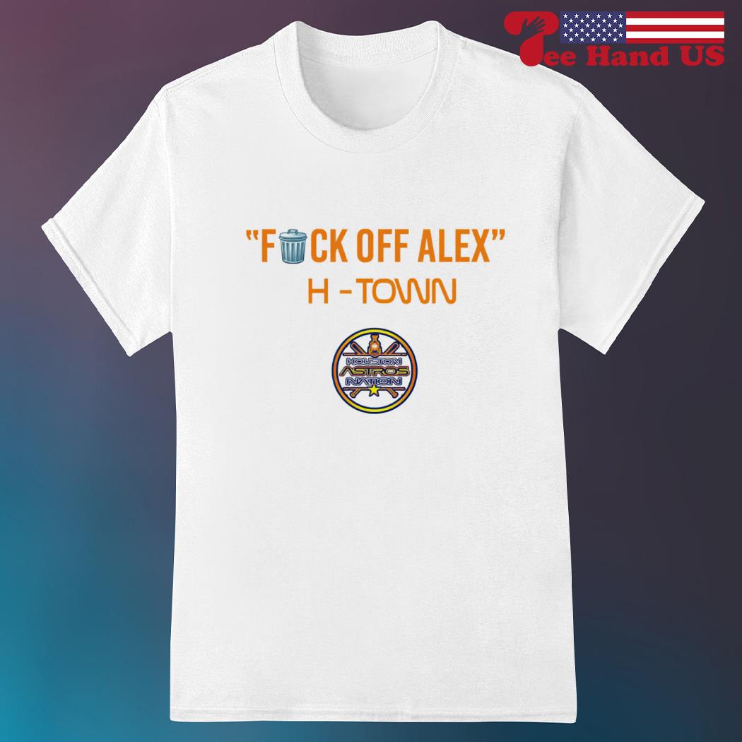 Houston Astros fuck off Alex H-Town shirt, hoodie, sweater, long
