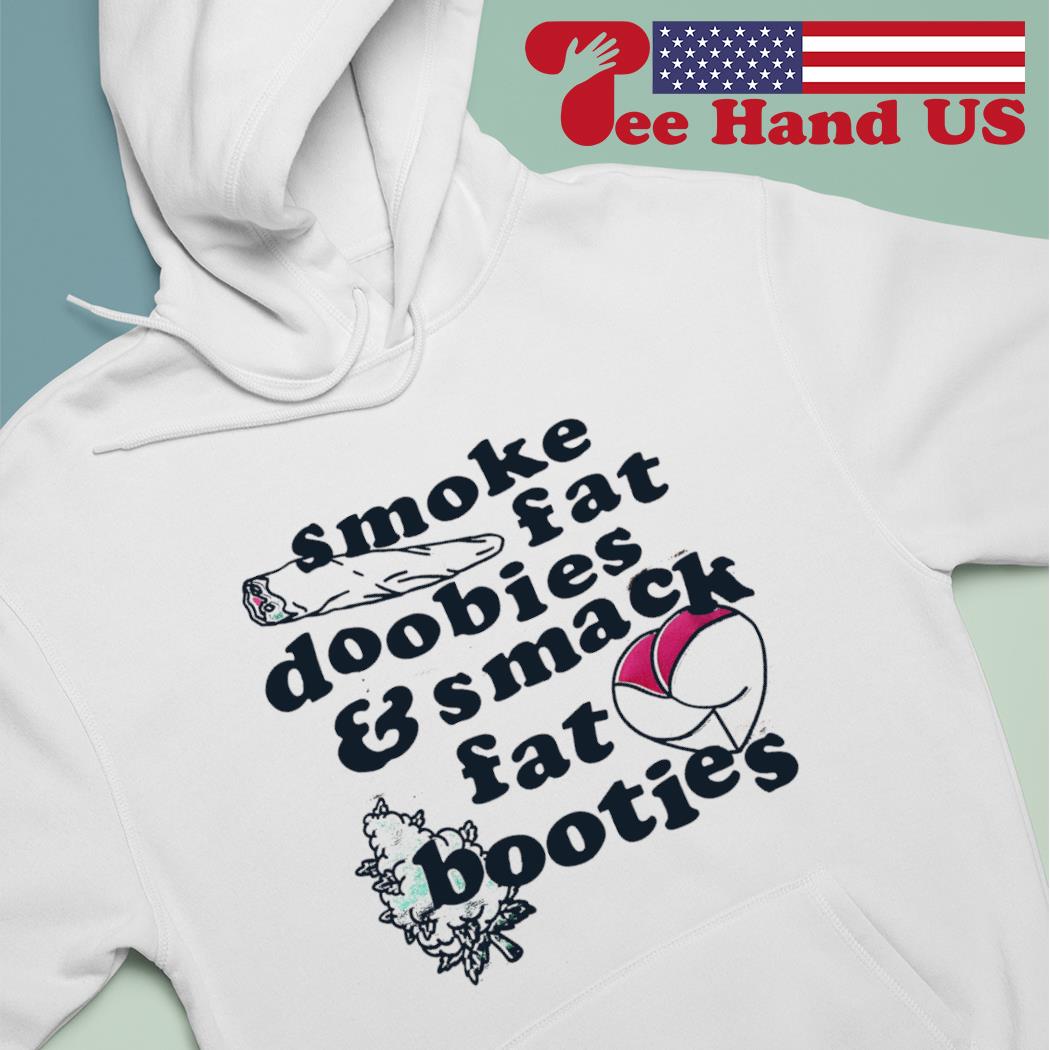 Smoke fat doobies and smack fat booties shirt, hoodie, sweater, long ...