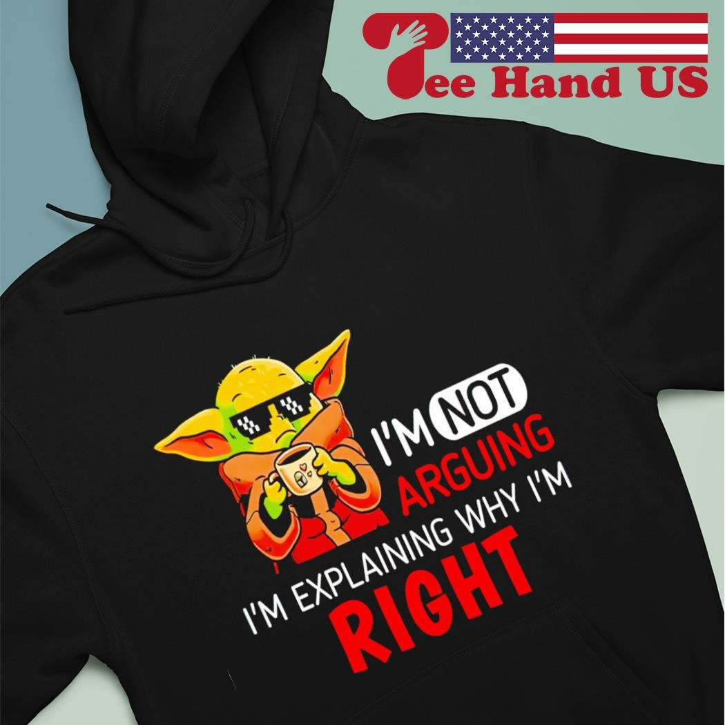 Baby Yoda I'm not arguing I'm explaining why I'm right shirt hoodie.jpg