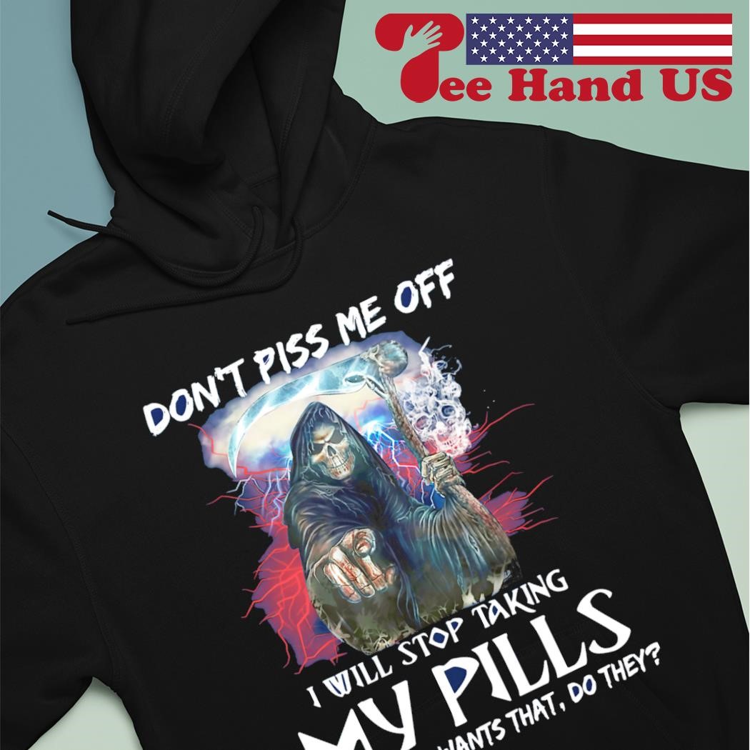 Grim reaper don't piss me off i will stop taking my pills and nobody wants that do they shirt hoodie.jpg