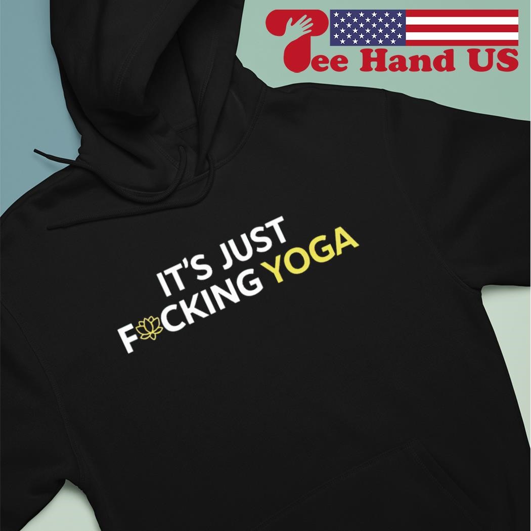 It's just fucking yoga shirt, hoodie, sweater, long sleeve and tank top