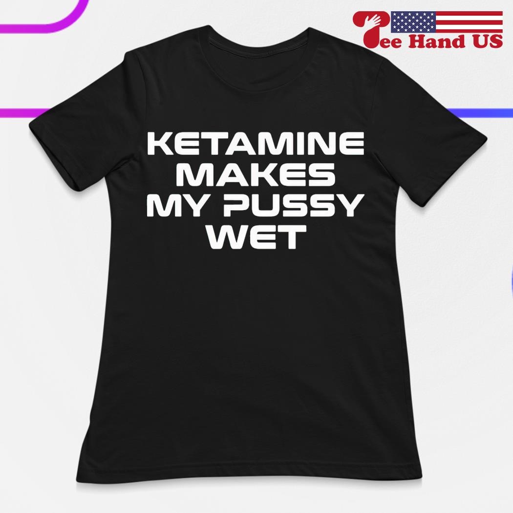 Ketamine makes my pussy wet shirt, hoodie, sweater, long sleeve and tank top