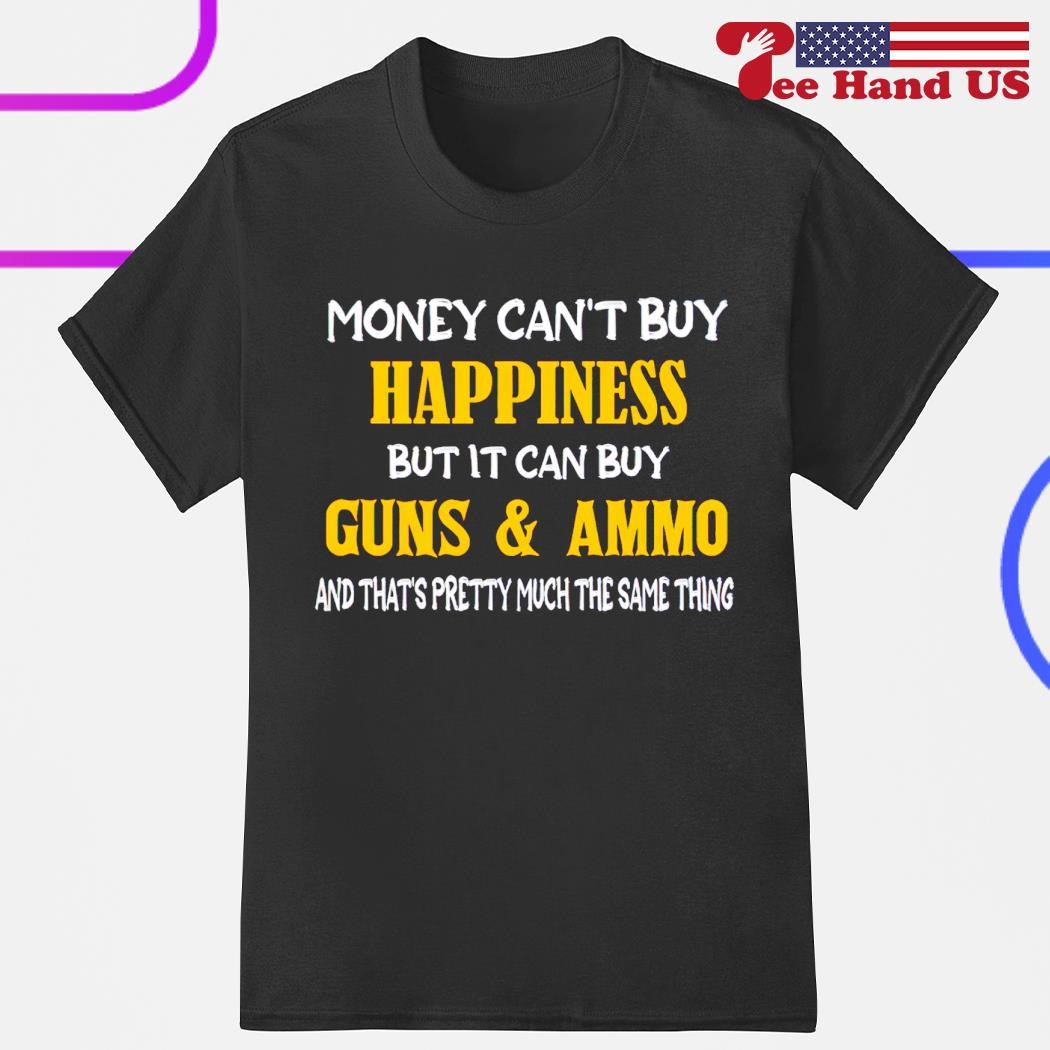 You Can't Buy Happiness But You Can Buy Ammo And THat's Pretty Much The Same Thing T-Shirt You Can't Buy Happiness But You Can Buy Ammo And THat's Pretty Much The Same Thing T-Shirt
