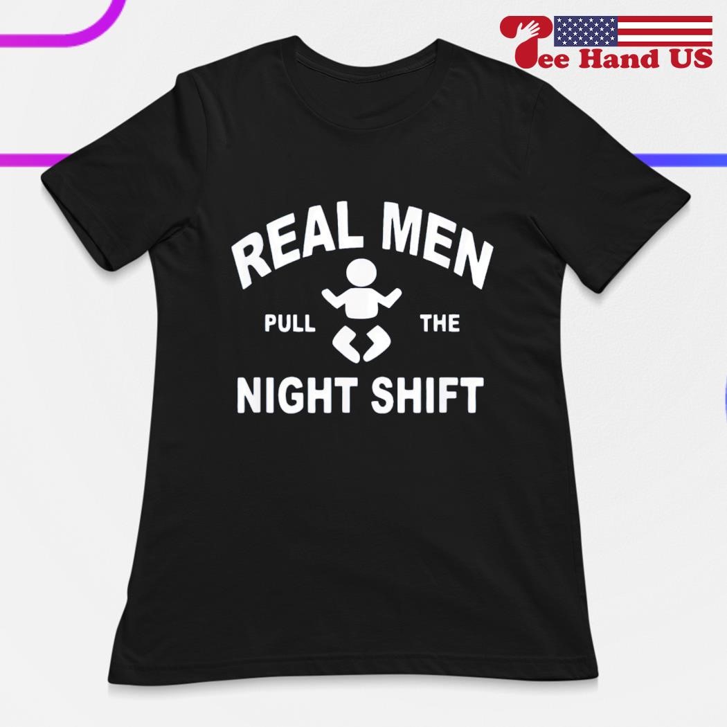 Real men pull the night shift shirt, hoodie, sweater, long sleeve and tank  top