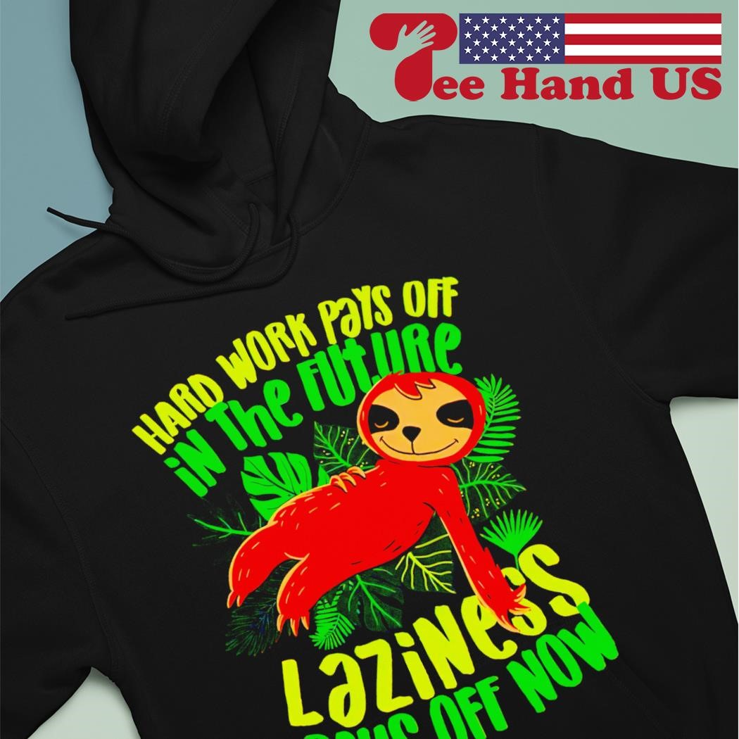 Sloth hard work pays off in the future laziness pays off now shirt hoodie.jpg