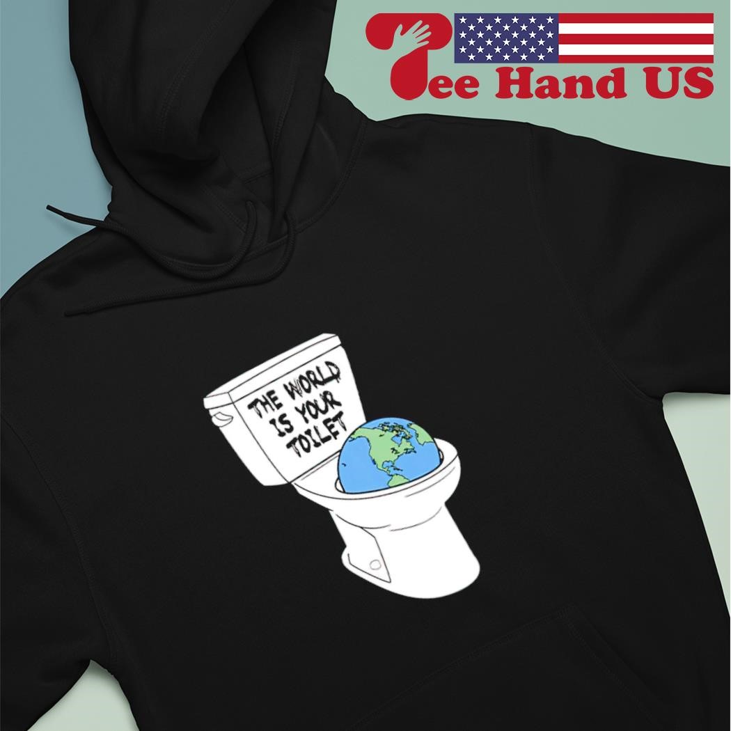 The world is your toilet shirt hoodie.jpg