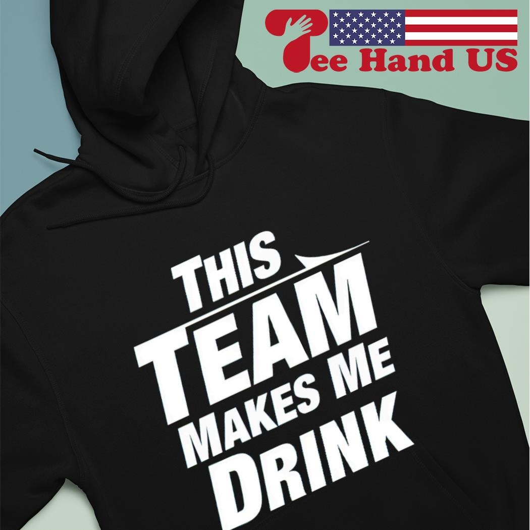 Trending this team makes me drink shirt, hoodie, sweater, long sleeve and  tank top