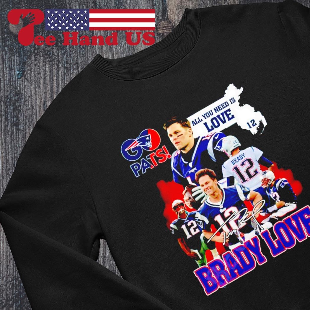 Tom Brady New England Patriots go pats all you need is love brady love  shirt, hoodie, sweater, long sleeve and tank top