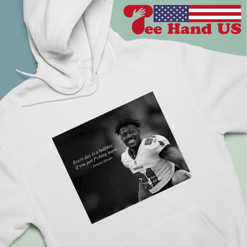 Antonio Brown every day is a halfday if you just fucking leave shirt,  hoodie, sweater, long sleeve and tank top