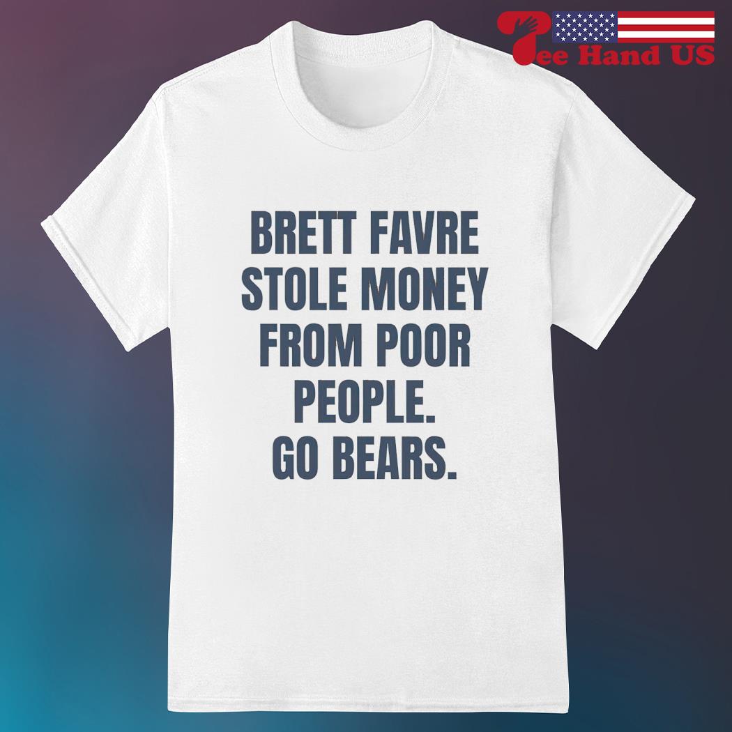 Official Brett favre stole money from poor people go bears T-shirt, hoodie,  sweater, long sleeve and tank top