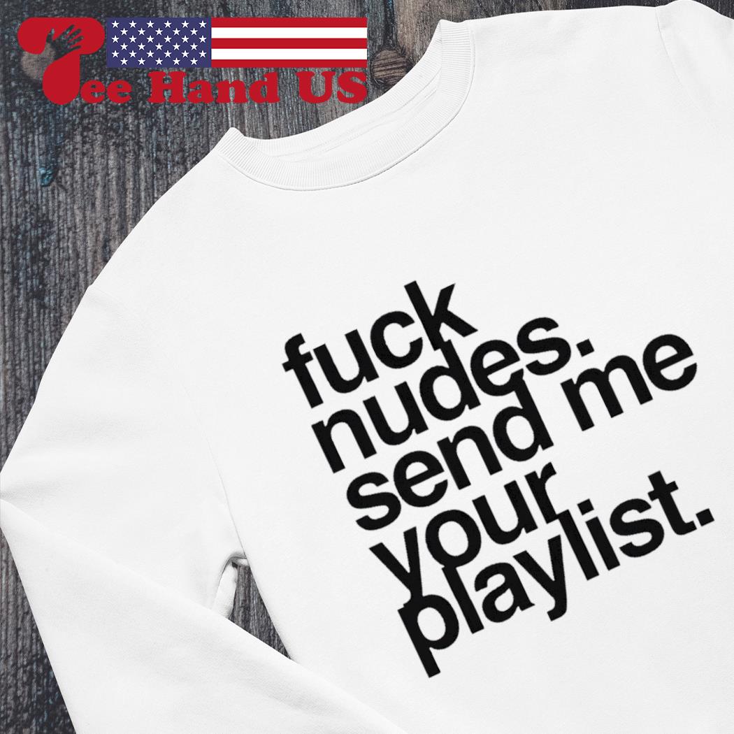 Fuck nudes send me your playlist shirt, sweater, hoodie, sweater, long  sleeve and tank top