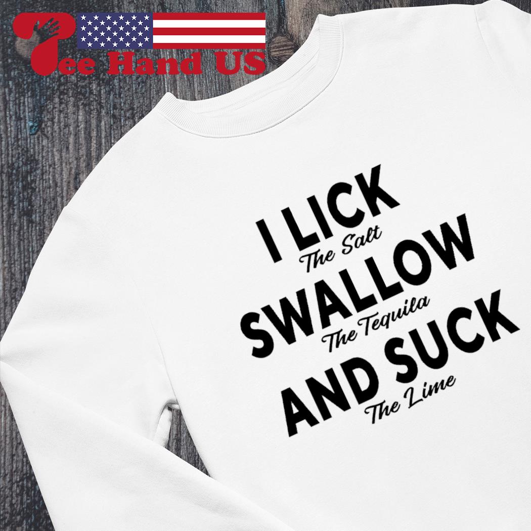 I lick the salt swallow the tequila and suck the lime shirt, hoodie,  sweater, long sleeve and tank top