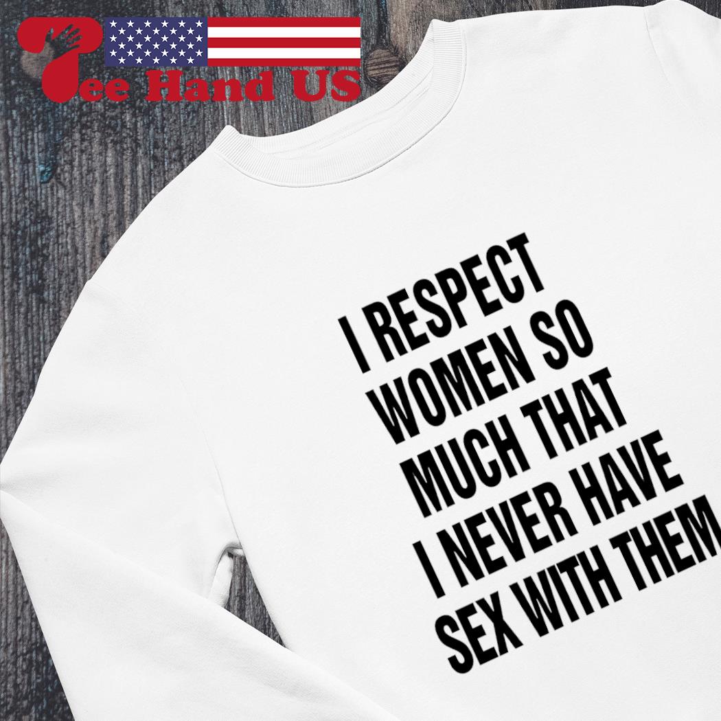 I respect women so much that i never have sex with them shirt, sweater,  hoodie, sweater, long sleeve and tank top