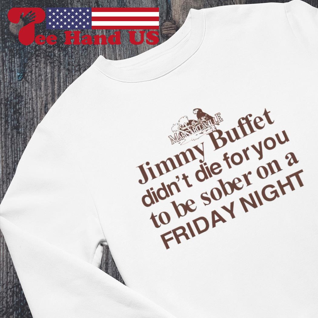 Margaritaville Jimmy Buffett didn't die for you to be sober on a Friday  night tee, hoodie, sweater, long sleeve and tank top