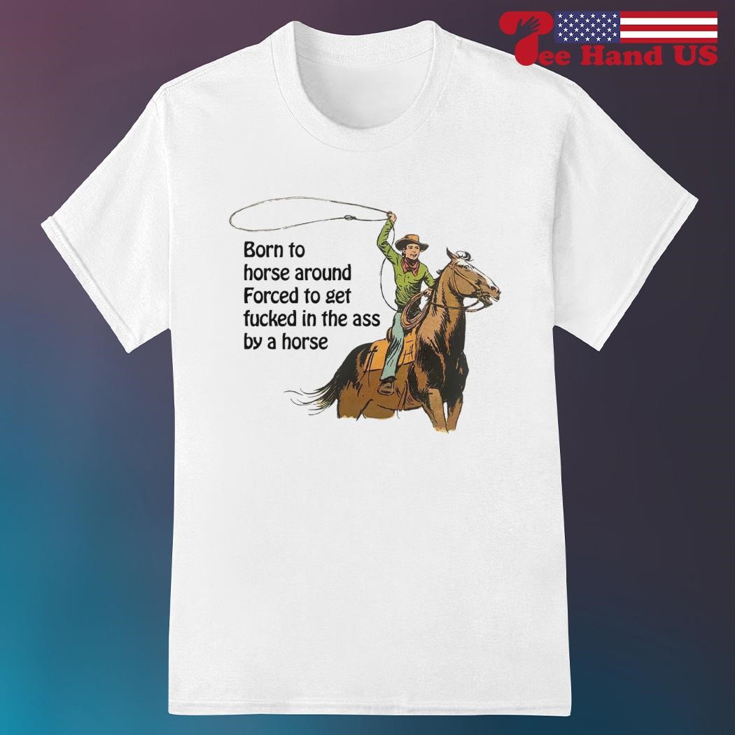 Cowboys born to horse around forced to get fucked in the ass by a horse  shirt, hoodie, sweater, long sleeve and tank top