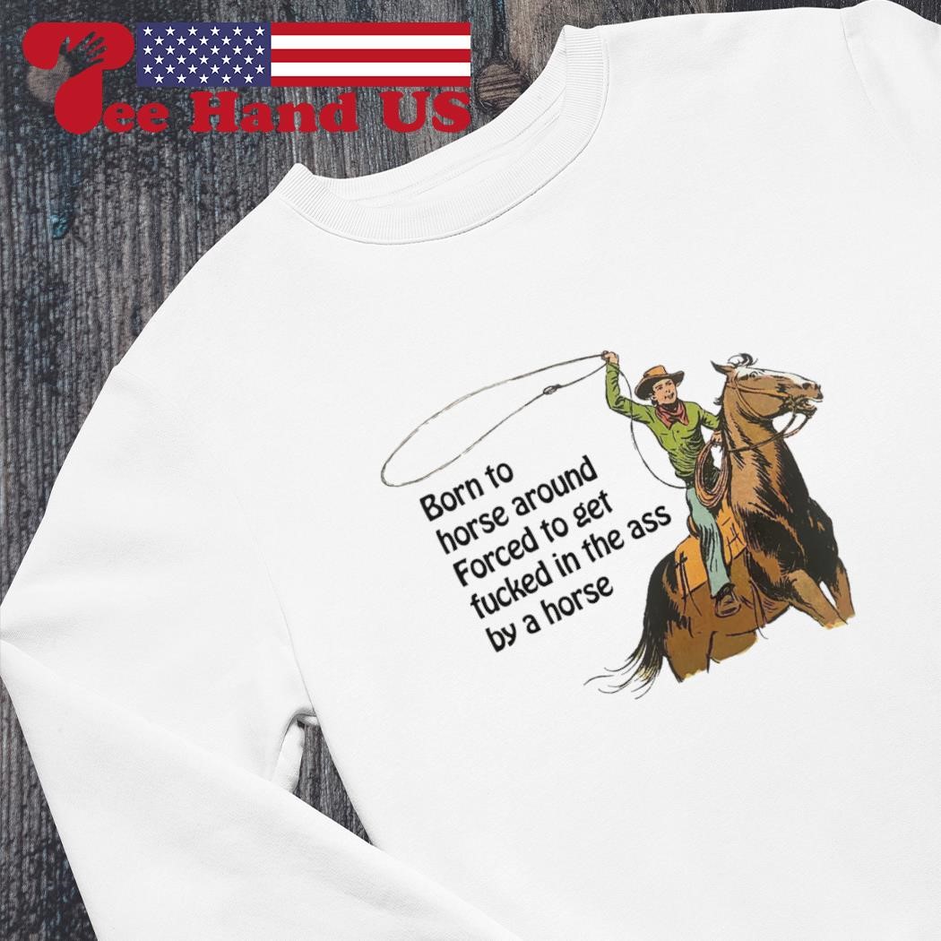 Cowboys born to horse around forced to get fucked in the ass by a horse  shirt, hoodie, sweater, long sleeve and tank top