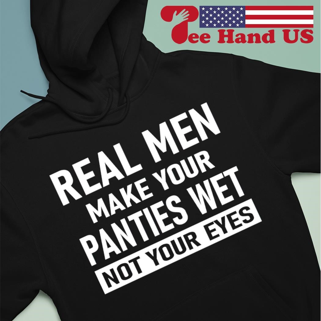 Real men make your panties wet not your eyes shirt 