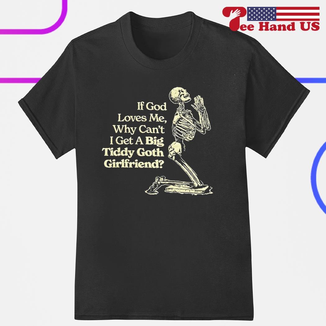 Official Skeleton if god loves me why cant I get a big tiddy goth girlfriend  shirt, hoodie, sweater, long sleeve and tank top