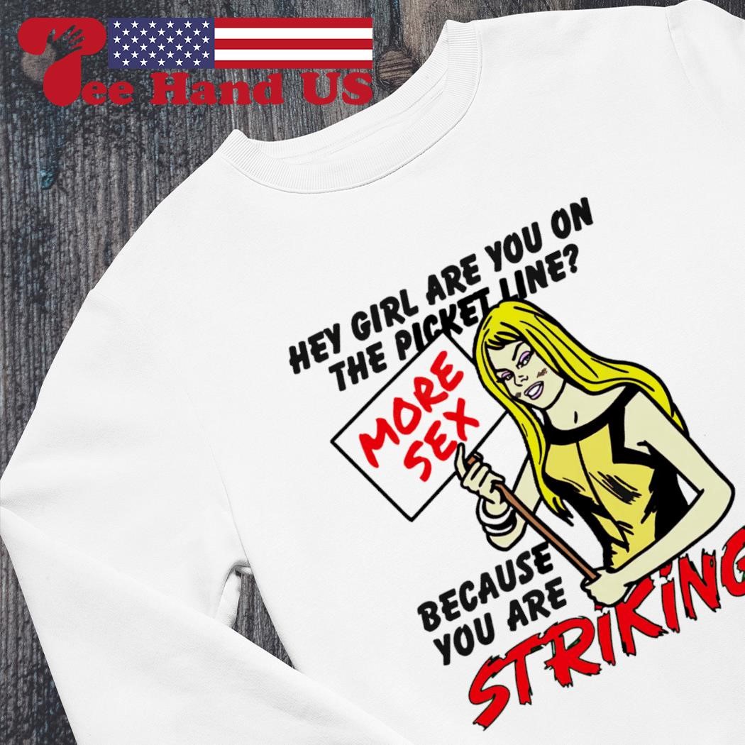 Top hey girl are you on the picket line more sex because you are striking  shirt, hoodie, sweater, long sleeve and tank top