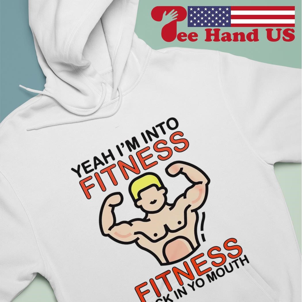 Yeah i'm into fitness dick in yo mouth shirt hoodie