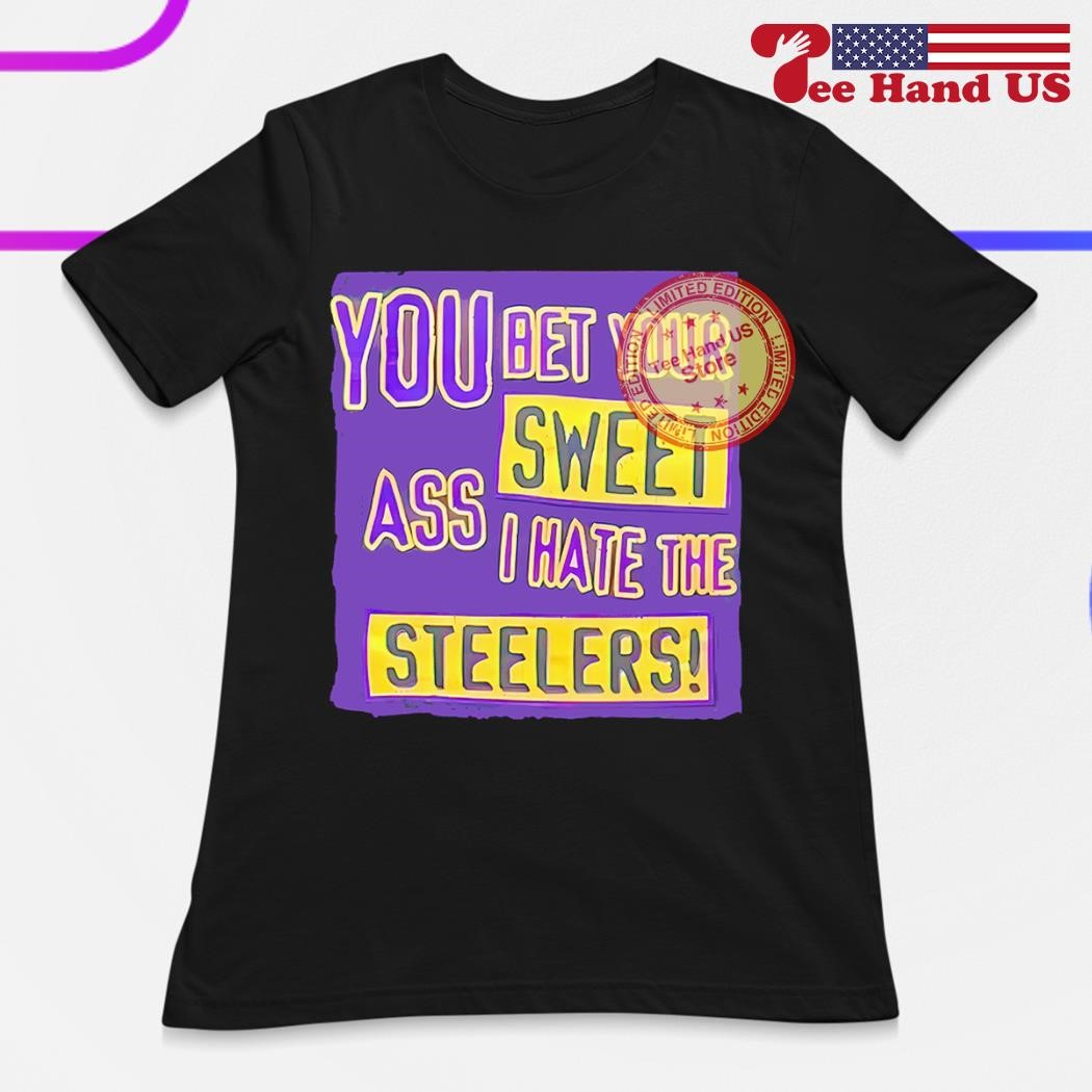 You Bet Your Ass Sweet I Hate The Steelers T Shirt, hoodie