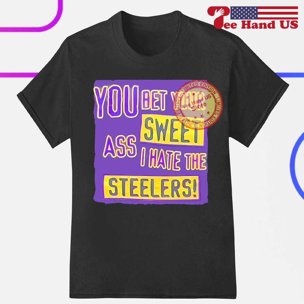 You Bet Your Ass Sweet I Hate The Steelers Shirt, hoodie, sweater