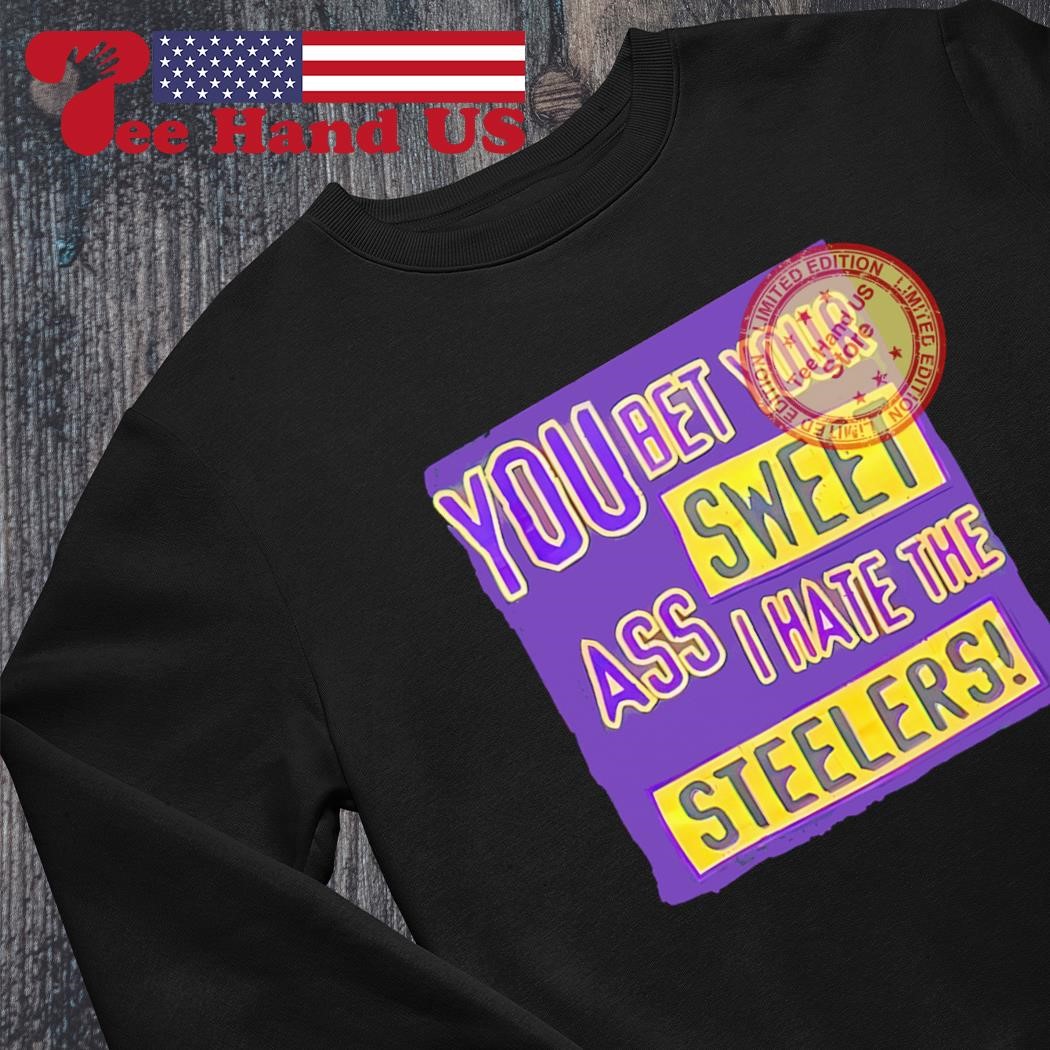 You Bet Your Ass Sweet I Hate The Steelers T Shirt, hoodie, sweater, long  sleeve and tank top