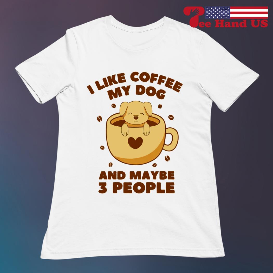 I Like Coffee My Dog & Maybe 3 People T-Shirt I Like Coffee My Dog & Maybe 3 People T-Shirt