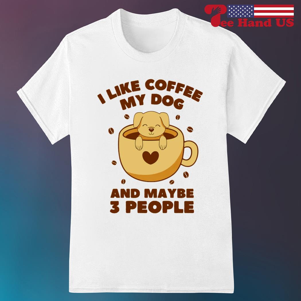 I Like Coffee My Dog & Maybe 3 People T-Shirt I Like Coffee My Dog & Maybe 3 People T-Shirt