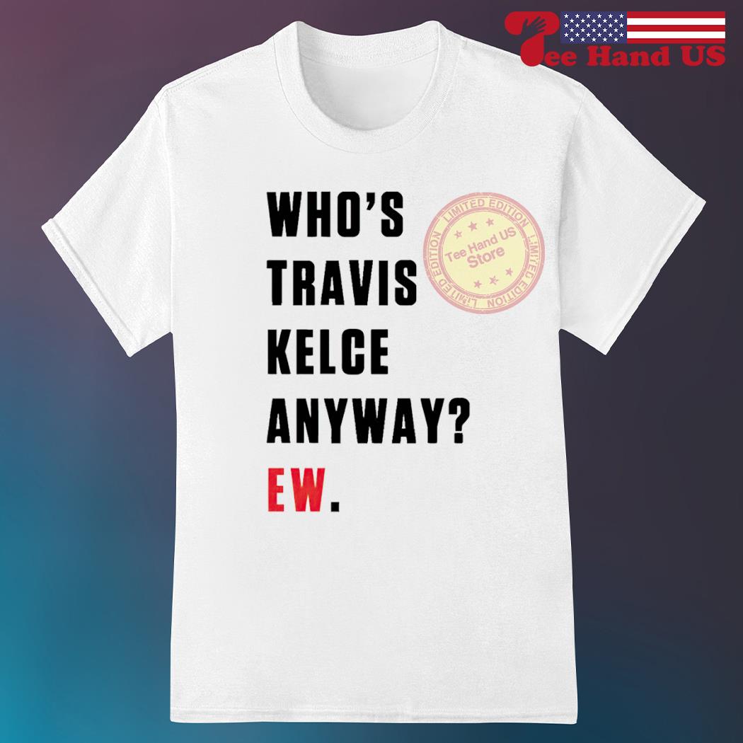 Whos Travis Kelce Anyway Ew Shirt - Zerelam