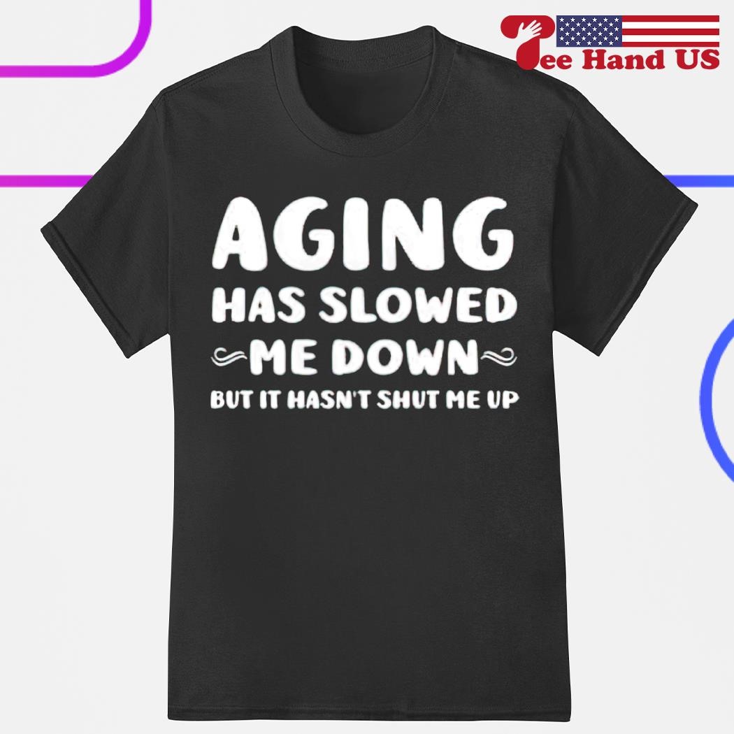Aging has slowed me down but it hasn't shut me up shirt