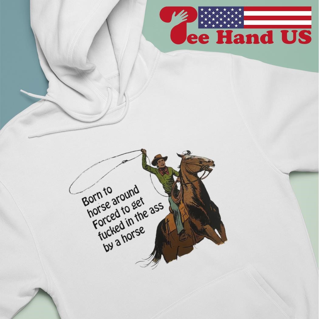 Born to horse around forced to get fucked in the ass by a horse shirt,  hoodie, sweater, long sleeve and tank top