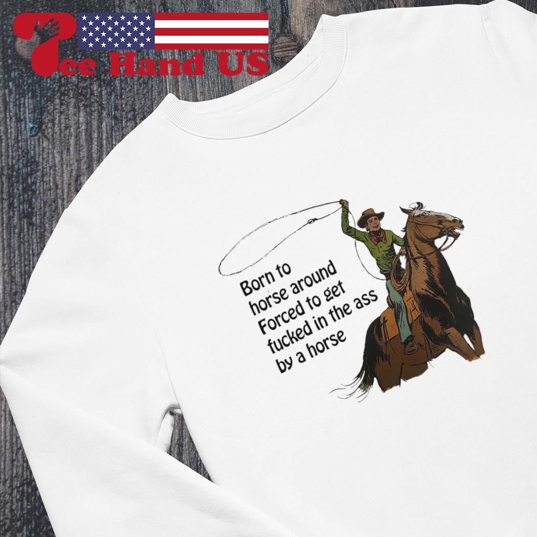 Born to horse around forced to get fucked in the ass by a horse shirt,  hoodie, sweater, long sleeve and tank top