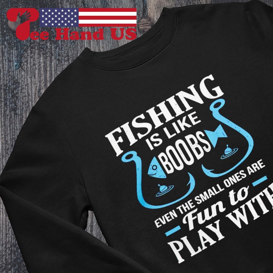 Fishing is like boobs even the small ones are fun to play with shirt,  hoodie, sweater, long sleeve and tank top