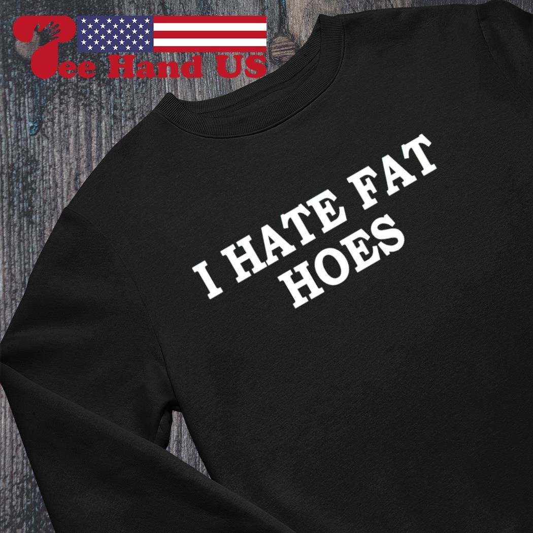 I hate fat hoes shirt, hoodie, sweater, long sleeve and tank top