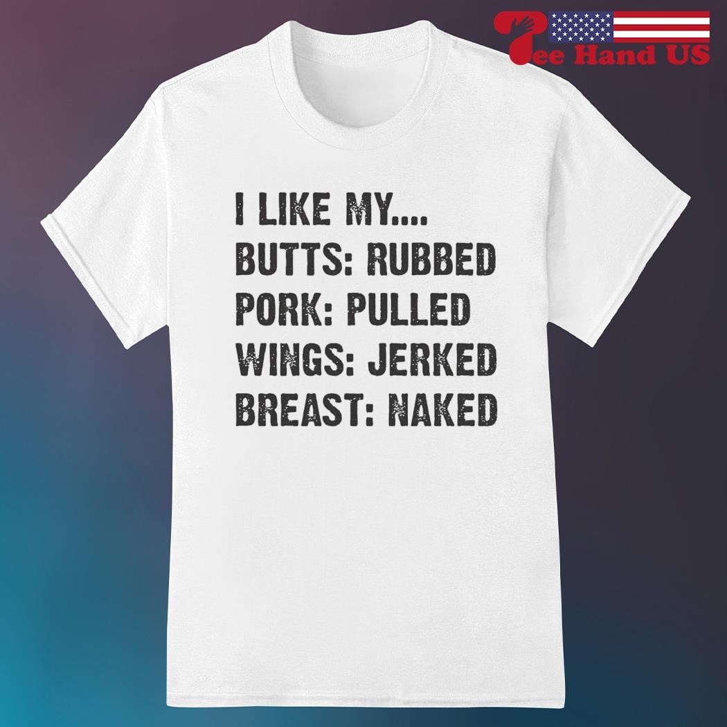 I like my butts rubbed pork pulled wings jerked breast naked shirt, hoodie,  sweater, long sleeve and tank top