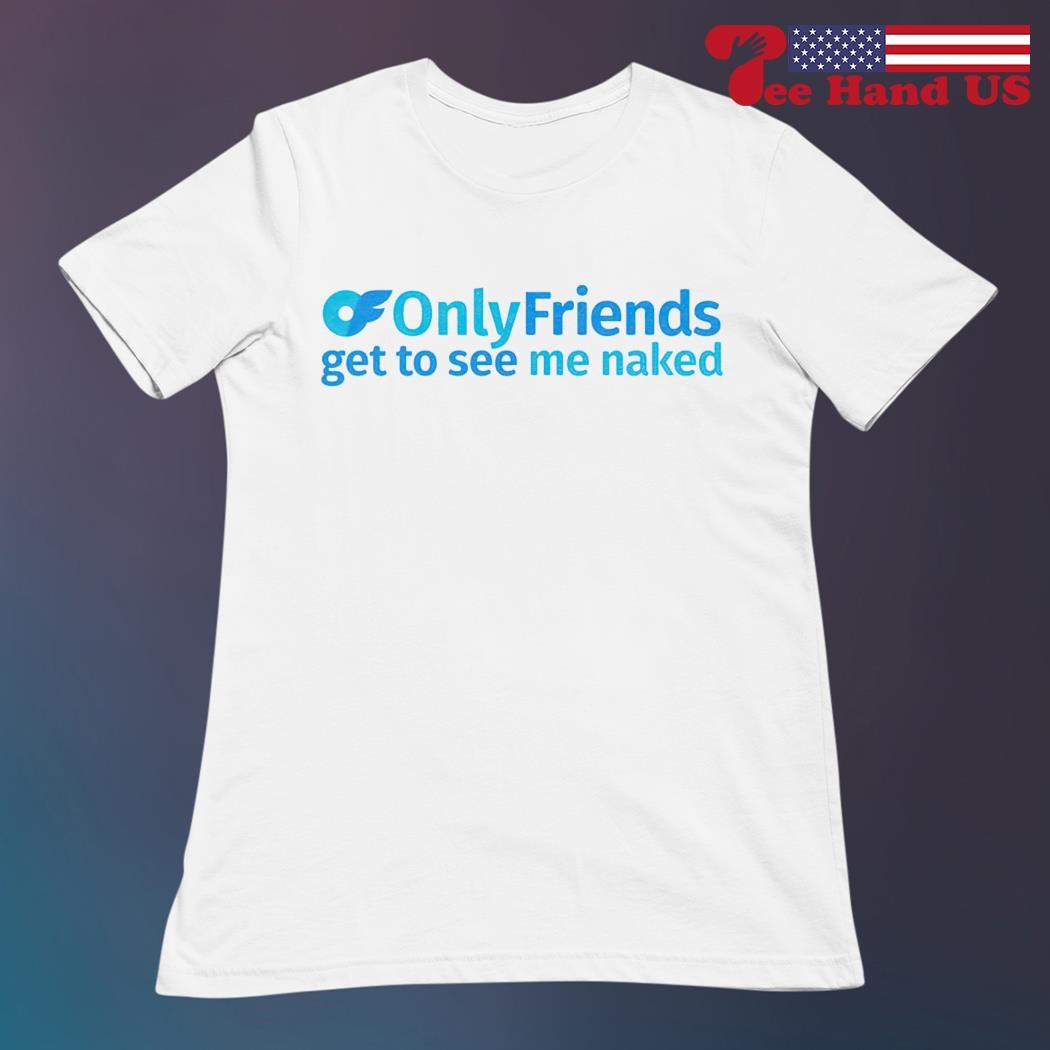 Only friends get to see me naked shirt, hoodie, sweater, long sleeve and  tank top