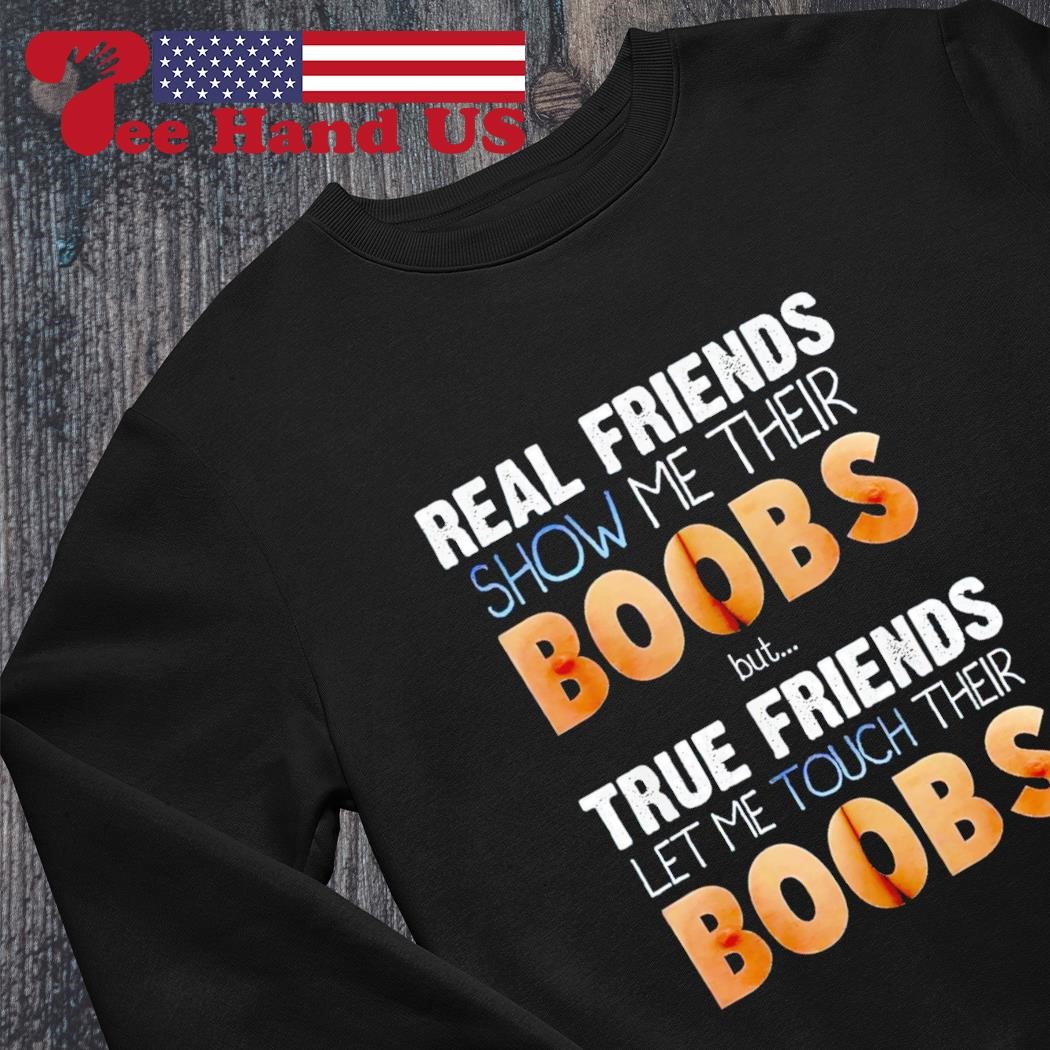 Real friends show me their boobs but true friends let me touch their boobs  shirt, hoodie, sweater, long sleeve and tank top