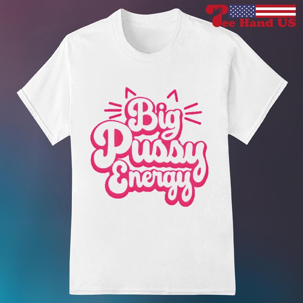 Big pussy energy shirt, hoodie, sweater, long sleeve and tank top