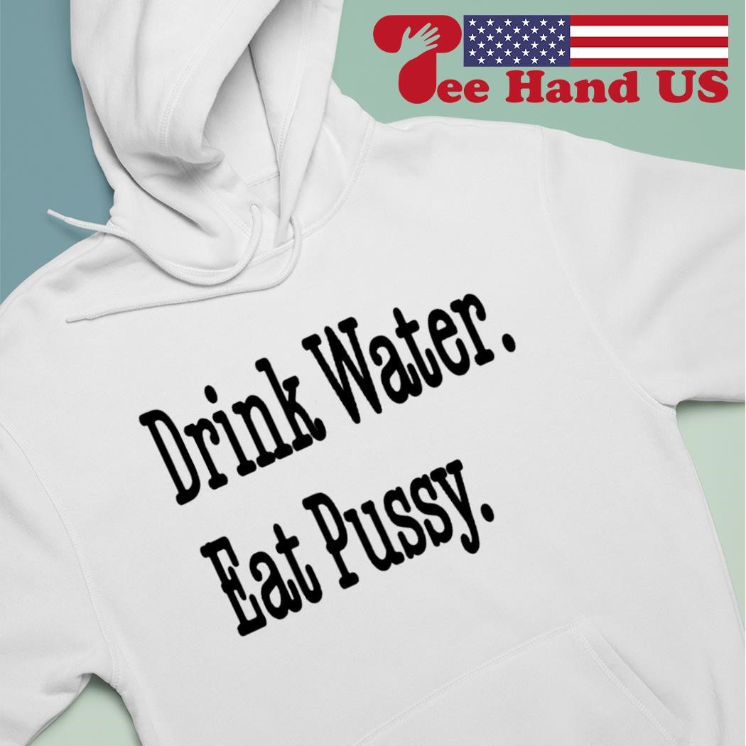 Drink water eat pussy shirt, hoodie, sweater, long sleeve and tank top