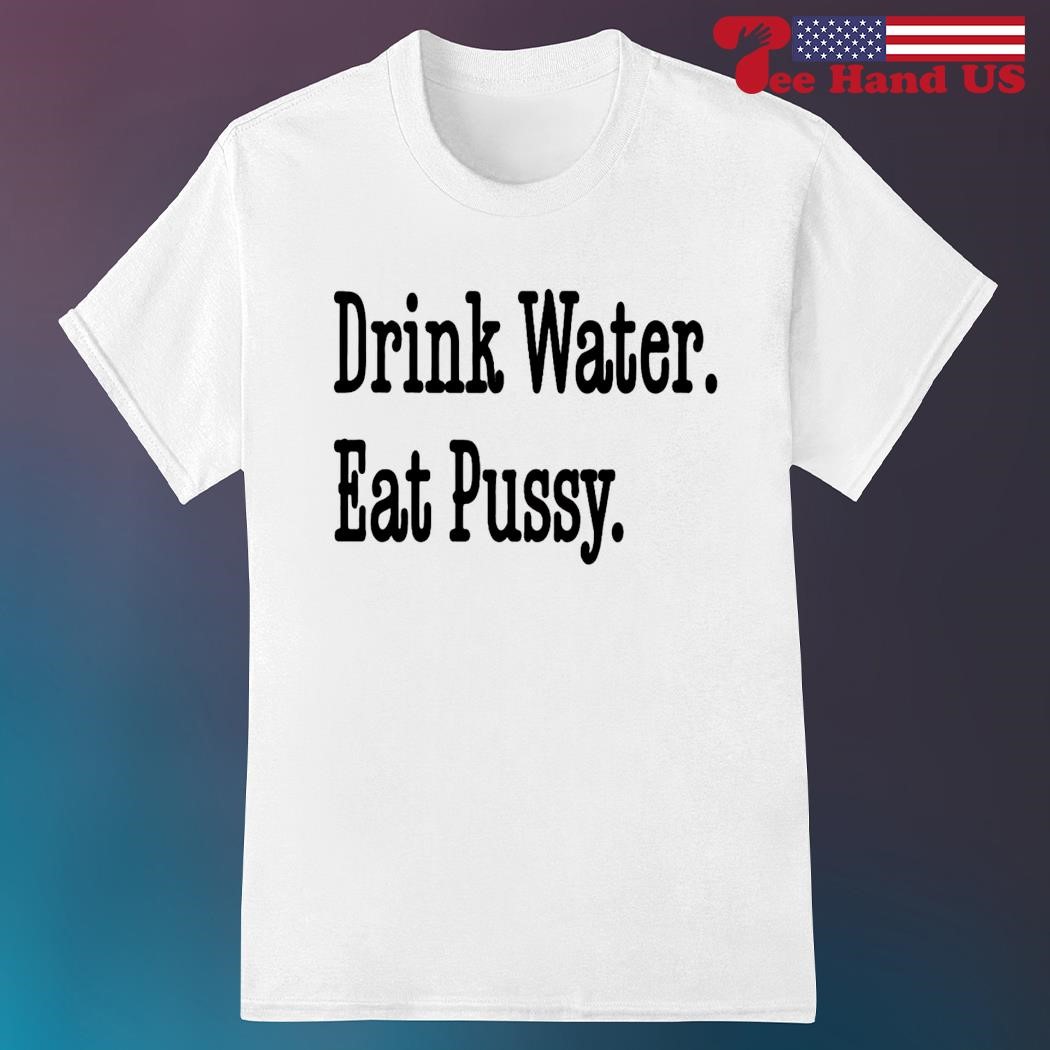 Drink water eat pussy shirt, hoodie, sweater, long sleeve and tank top