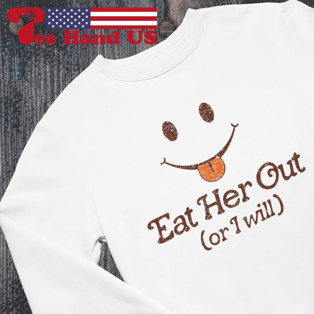 Eat her out or i will shirt, hoodie, sweater, long sleeve and tank top