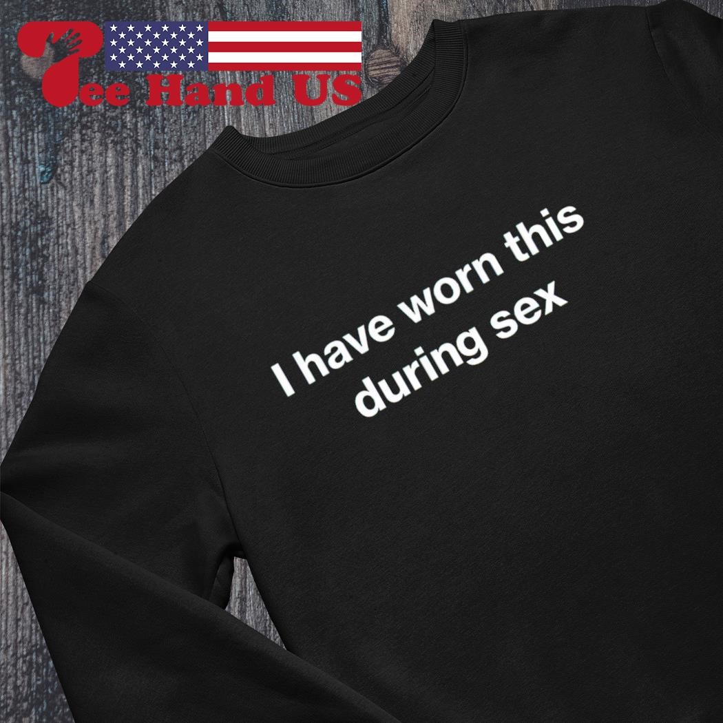 I have worn this during sex shirt, hoodie, sweater, long sleeve and tank top