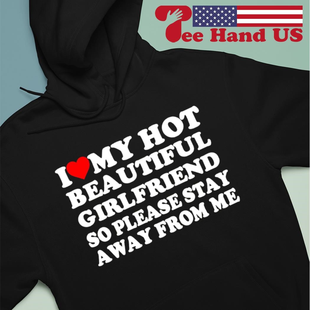 I love my hot beautiful girlfriend so please stay away from me shirt,  hoodie, sweater, long sleeve and tank top