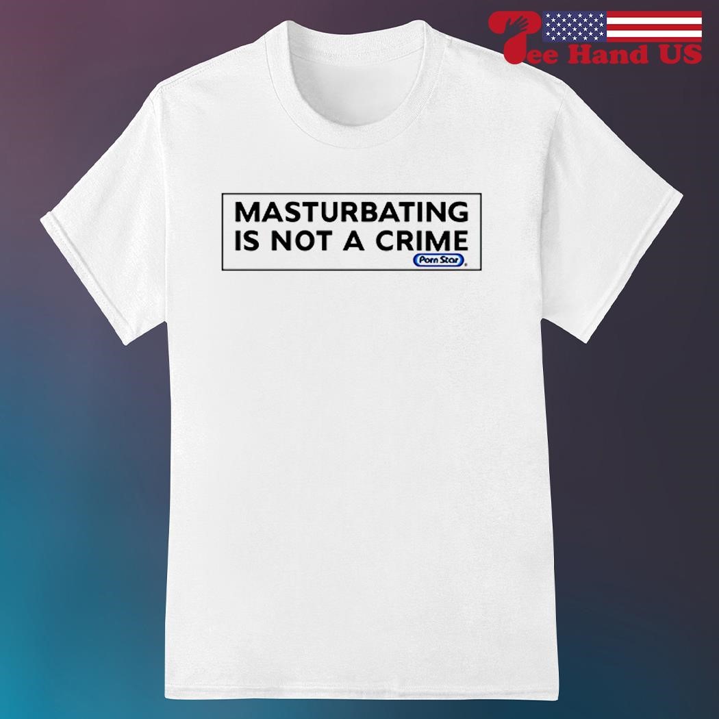 Porn star masturbating is not a crime shirt, hoodie, sweater, long sleeve  and tank top