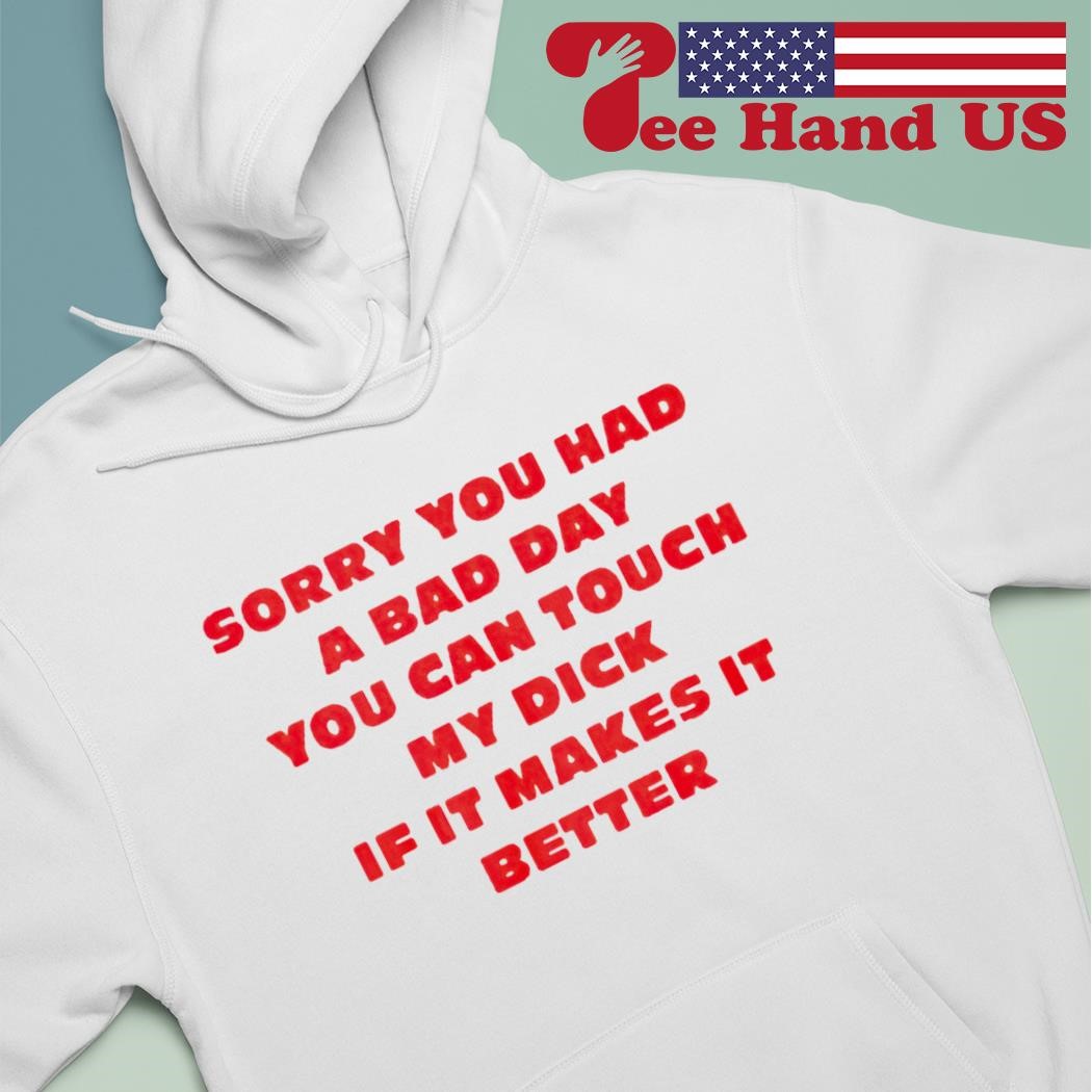 Sorry you had a bad day you can touch my dick if it makes it better shirt,  hoodie, sweater, long sleeve and tank top