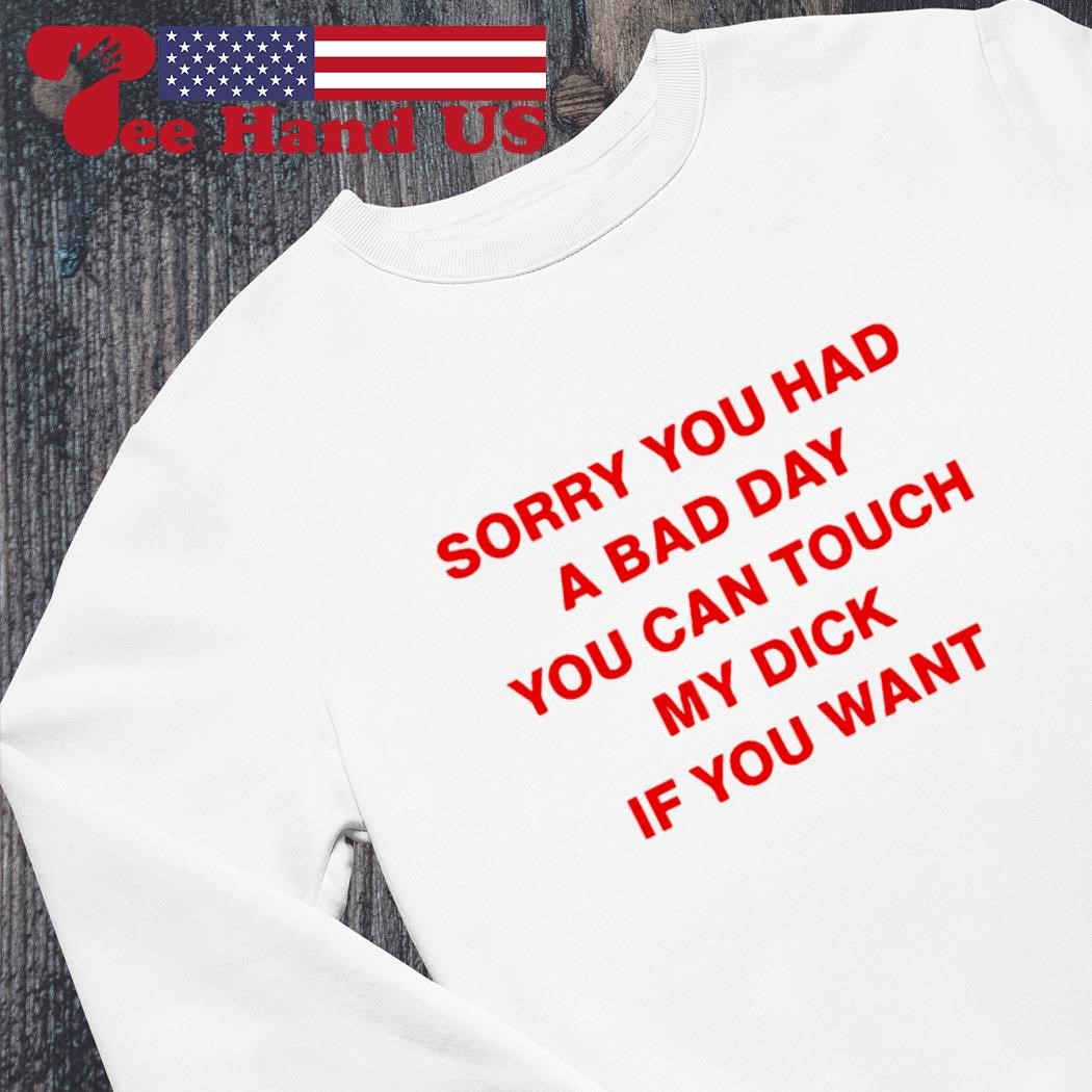 Official sorry you had a bad day you can touch my dick if you want shirt,  hoodie, sweater, long sleeve and tank top